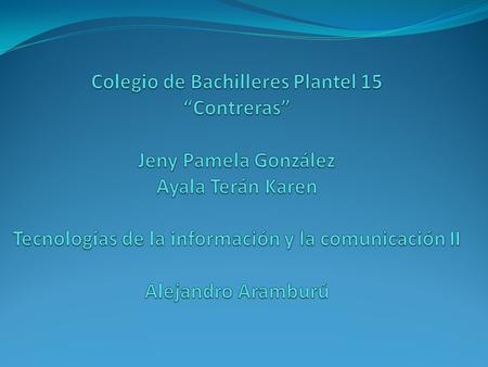 Colegio de Bachilleres Plantel 15 “Contreras” Jeny Pamela González Ayala Terán Karen Tecnologías de la información y la comunicación II Alejandro Aramburú.