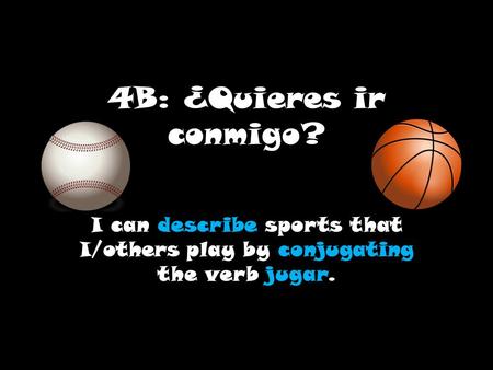 4B: ¿Quieres ir conmigo? I can describe sports that I/others play by conjugating the verb jugar.
