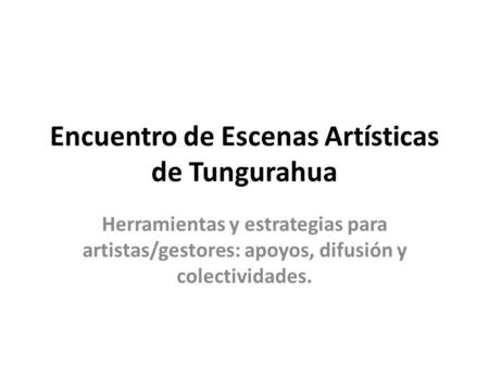 Encuentro de Escenas Artísticas de Tungurahua Herramientas y estrategias para artistas/gestores: apoyos, difusión y colectividades.