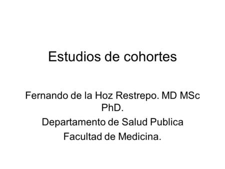 Estudios de cohortes Fernando de la Hoz Restrepo. MD MSc PhD. Departamento de Salud Publica Facultad de Medicina.