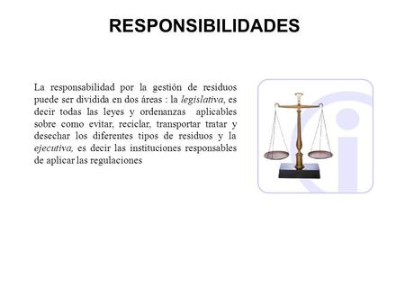 RESPONSIBILIDADES La responsabilidad por la gestión de residuos puede ser dividida en dos áreas : la legislativa, es decir todas las leyes y ordenanzas.