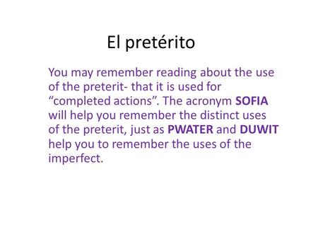 El pretérito You may remember reading about the use of the preterit- that it is used for “completed actions”. The acronym SOFIA will help you remember.