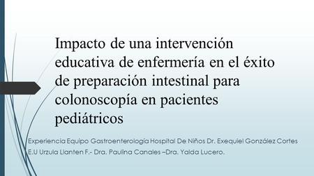 Impacto de una intervención educativa de enfermería en el éxito de preparación intestinal para colonoscopía en pacientes pediátricos Experiencia Equipo.