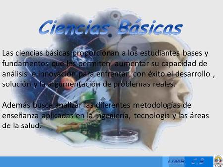 Las ciencias básicas proporcionan a los estudiantes bases y fundamentos que les permiten, aumentar su capacidad de análisis e innovación para enfrentar.