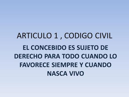 ARTICULO 1 , CODIGO CIVIL EL CONCEBIDO ES SUJETO DE DERECHO PARA TODO CUANDO LO FAVORECE SIEMPRE Y CUANDO NASCA VIVO.