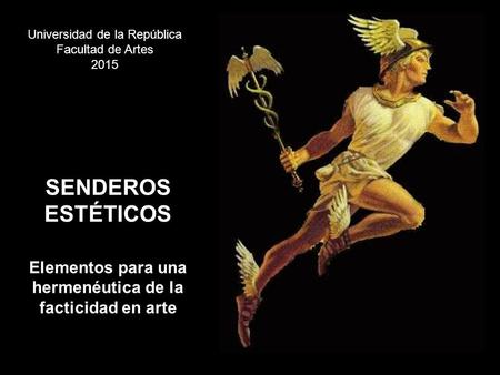 SENDEROS ESTÉTICOS Elementos para una hermenéutica de la facticidad en arte Universidad de la República Facultad de Artes 2015.