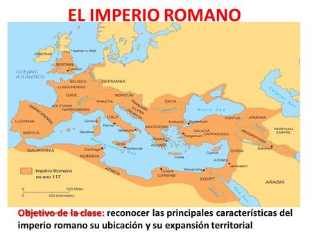 EL IMPERIO ROMANO Objetivo de la clase: reconocer las principales características del imperio romano su ubicación y su expansión territorial.