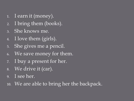 1. I earn it (money). 2. I bring them (books). 3. She knows me. 4. I love them (girls). 5. She gives me a pencil. 6. We save money for them. 7. I buy a.