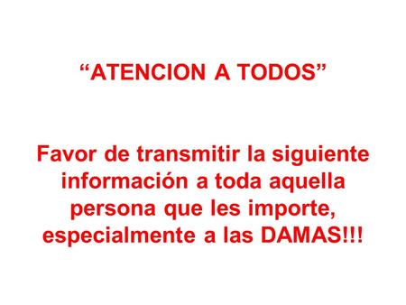 “ATENCION A TODOS” Favor de transmitir la siguiente información a toda aquella persona que les importe, especialmente a las DAMAS!!!