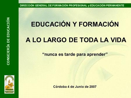 EDUCACIÓN Y FORMACIÓN A LO LARGO DE TODA LA VIDA “nunca es tarde para aprender” Córdoba 4 de Junio de 2007.