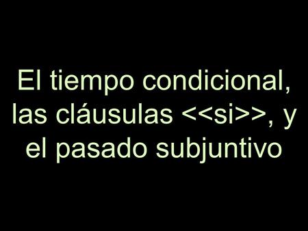 El tiempo condicional, las cláusulas >, y el pasado subjuntivo.