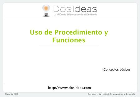 Marzo de 2010Dos Ideas - La visión de Sistemas desde el Desarrollo Uso de Procedimiento y Funciones Conceptos básicos.