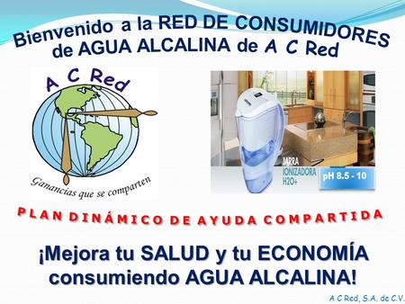 A C Red, S.A. de C.V. ¡Mejora tu SALUD y tu ECONOMÍA consumiendo AGUA ALCALINA!