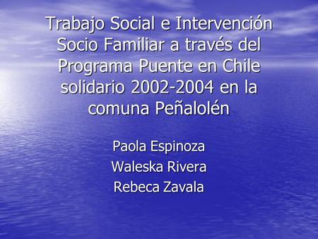 Trabajo Social e Intervención Socio Familiar a través del Programa Puente en Chile solidario 2002-2004 en la comuna Peñalolén Paola Espinoza Waleska Rivera.