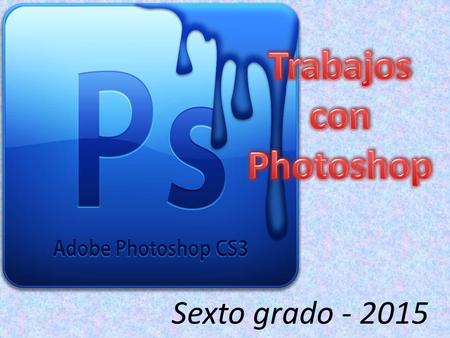Sexto grado - 2015. Photoshop es un conocido software para retocar imágenes. En las clases de Informática los alumnos de 6º grado aprendieron algunos.