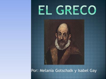 Por: Melanía Gotschalk y Isabel Gay. El Greco nació en mil quienientos cuarenta y uno en Crete. Se llamaba El Greco, pero su nombre real fue Domenikos.