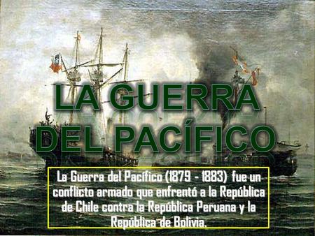 La Guerra del Pacífico La Guerra del Pacífico (1879 - 1883) fue un conflicto armado que enfrentó a la República de Chile contra la República Peruana y.