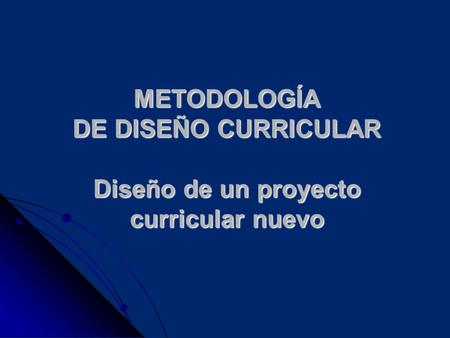 METODOLOGÍA DE DISEÑO CURRICULAR Diseño de un proyecto curricular nuevo.