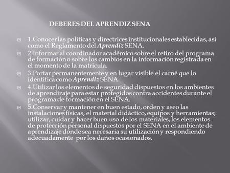 DEBERES DEL APRENDIZ SENA  1.Conocer las políticas y directrices institucionales establecidas, así como el Reglamento del Aprendiz SENA.  2.Informar.