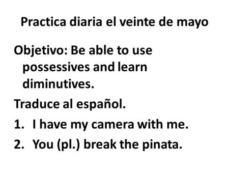 Practica diaria el veinte de mayo Objetivo: Be able to use possessives and learn diminutives. Traduce al español. 1.I have my camera with me. 2.You (pl.)