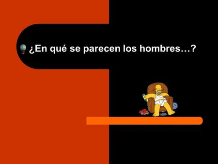 ¿En qué se parecen los hombres…? ¿A las cerillas...? En que cuándo se calientan, pierden la cabeza.