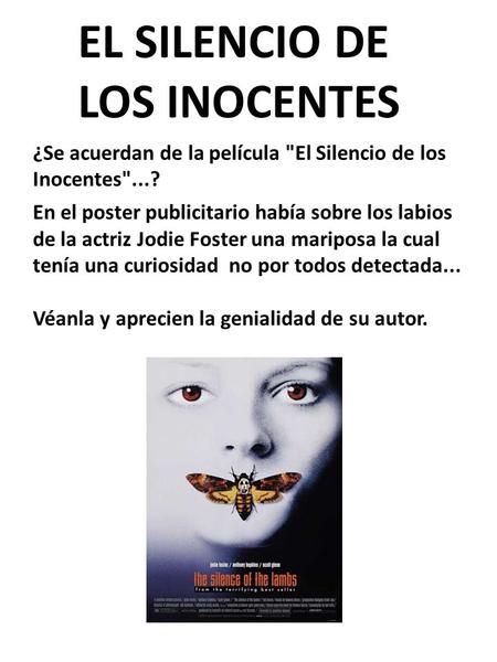 EL SILENCIO DE LOS INOCENTES ¿Se acuerdan de la película El Silencio de los Inocentes...? En el poster publicitario había sobre los labios de la actriz.