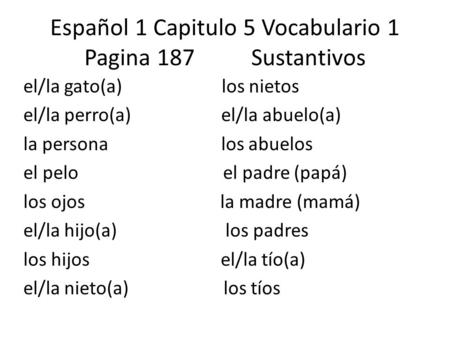 Español 1 Capitulo 5 Vocabulario 1 Pagina 187 Sustantivos el/la gato(a) los nietos el/la perro(a) el/la abuelo(a) la persona los abuelos el pelo el padre.