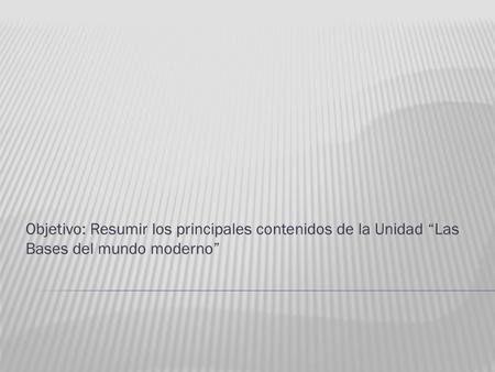 Objetivo: Resumir los principales contenidos de la Unidad “Las Bases del mundo moderno”