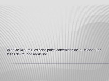 Objetivo: Resumir los principales contenidos de la Unidad “Las Bases del mundo moderno”