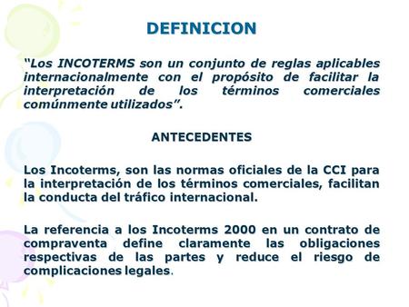DEFINICION “Los INCOTERMS son un conjunto de reglas aplicables internacionalmente con el propósito de facilitar la interpretación de los términos comerciales.