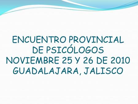 ENCUENTRO PROVINCIAL DE PSICÓLOGOS NOVIEMBRE 25 Y 26 DE 2010 GUADALAJARA, JALISCO.