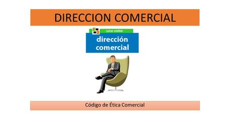 DIRECCION COMERCIAL Código de Ética Comercial. El código de ética comercial es una guía o norma de acción, que indica a los integrantes del área comercial.