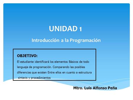UNIDAD 1 Introducción a la Programación OBJETIVO: El estudiante identificará los elementos Básicos de todo lenguaje de programación. Comparando las posibles.