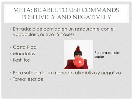 META: BE ABLE TO USE COMMANDS POSITIVELY AND NEGATIVELY Entrada: pide comida en un restaurante con el vocabulario nuevo (5 frases) Costa Rica Mandatos.