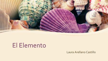 El Elemento Laura Arellano Castillo. MI ELEMENTO LO ENTIENDO Mi elemento es la gastronomía, en especial la repostería. Cuando lo practico creo perder.