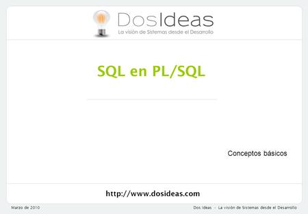 Marzo de 2010Dos Ideas - La visión de Sistemas desde el Desarrollo SQL en PL/SQL Conceptos básicos.