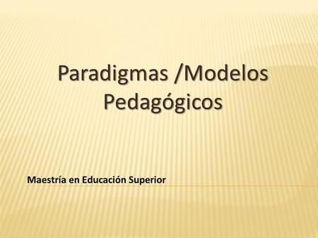 Paradigmas /Modelos Pedagógicos Maestría en Educación Superior.