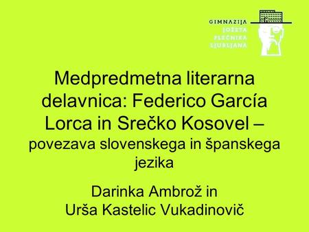 Medpredmetna literarna delavnica: Federico García Lorca in Srečko Kosovel – povezava slovenskega in španskega jezika Darinka Ambrož in Urša Kastelic Vukadinovič.