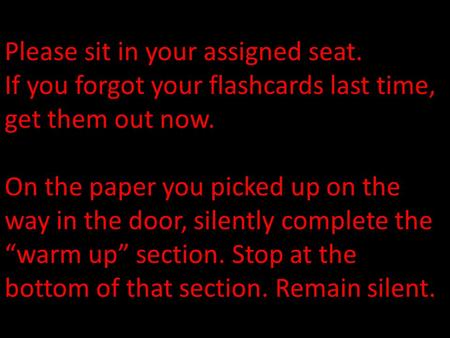 Please sit in your assigned seat. If you forgot your flashcards last time, get them out now. On the paper you picked up on the way in the door, silently.