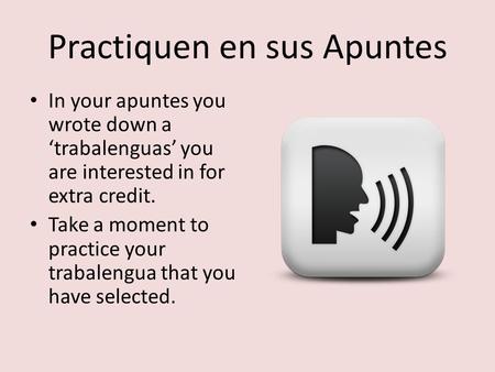 Practiquen en sus Apuntes In your apuntes you wrote down a ‘trabalenguas’ you are interested in for extra credit. Take a moment to practice your trabalengua.