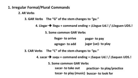 1. Irregular Formal/Plural Commands 2. AR Verbs 3. GAR Verbs 3. CAR Verbs The “G” of the stem changes to “gu.” 4. Llegar  llegu + command ending = ¡Llegue.