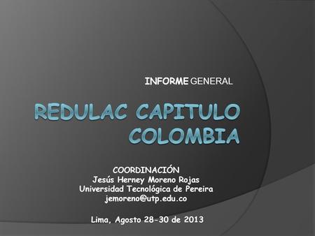 INFORME GENERAL COORDINACIÓN Jesús Herney Moreno Rojas Universidad Tecnológica de Pereira Lima, Agosto 28-30 de 2013.
