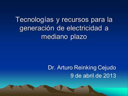 Tecnologías y recursos para la generación de electricidad a mediano plazo Dr. Arturo Reinking Cejudo 9 de abril de 2013.