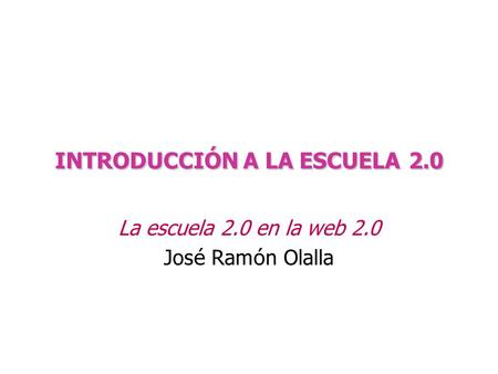 INTRODUCCIÓN A LA ESCUELA2.0 INTRODUCCIÓN A LA ESCUELA 2.0 La escuela 2.0 en la web 2.0 Jos é Ram ó n Olalla.
