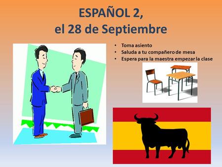 ESPAÑOL 2, el 28 de Septiembre a la clase de ESPAÑOL Toma asiento Saluda a tu compañero de mesa Espera para la maestra empezar la clase.