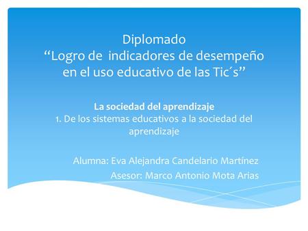 Diplomado “Logro de indicadores de desempeño en el uso educativo de las Tic´s” La sociedad del aprendizaje 1. De los sistemas educativos a la sociedad.