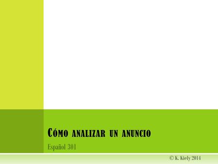 Español 301 C ÓMO ANALIZAR UN ANUNCIO © K. Kiely 2014.
