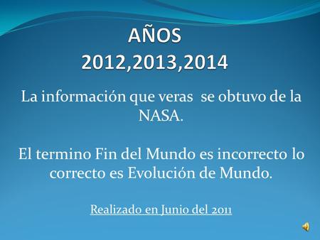La información que veras se obtuvo de la NASA. El termino Fin del Mundo es incorrecto lo correcto es Evolución de Mundo. Realizado en Junio del 2011.