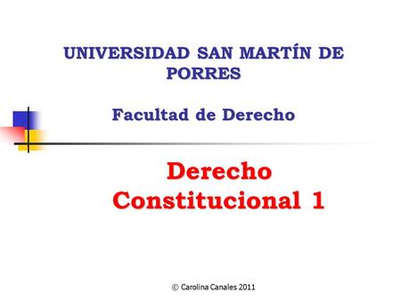 © Carolina Canales 2011 Derecho Constitucional 1 UNIVERSIDAD SAN MARTÍN DE PORRES Facultad de Derecho.