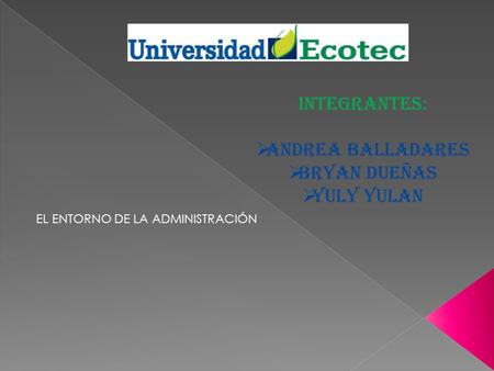 INTEGRANTES:  ANDREA BALLADARES  BRYAN DUEÑAS  YULY YULAN EL ENTORNO DE LA ADMINISTRACIÓN.